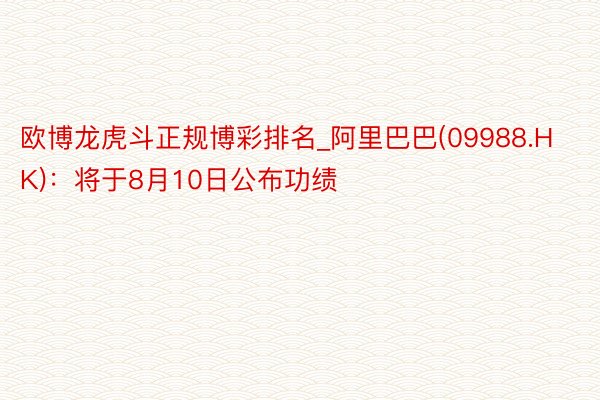 欧博龙虎斗正规博彩排名_阿里巴巴(09988.HK)：将于8月10日公布功绩