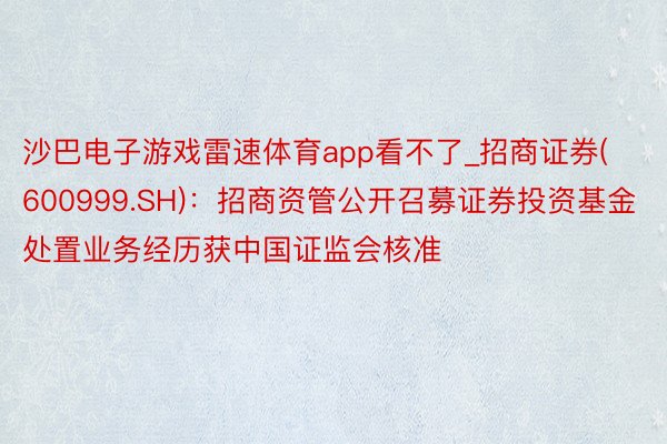 沙巴电子游戏雷速体育app看不了_招商证券(600999.SH)：招商资管公开召募证券投资基金处置业务经历获中国证监会核准