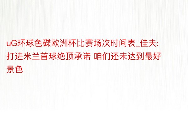 uG环球色碟欧洲杯比赛场次时间表_佳夫: 打进米兰首球绝顶承诺 咱们还未达到最好景色