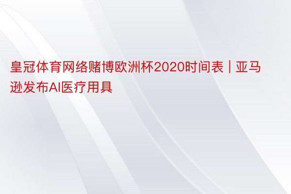 皇冠体育网络赌博欧洲杯2020时间表 | 亚马逊发布AI医疗用具