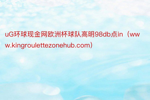 uG环球现金网欧洲杯球队高明98db点in（www.kingroulettezonehub.com）