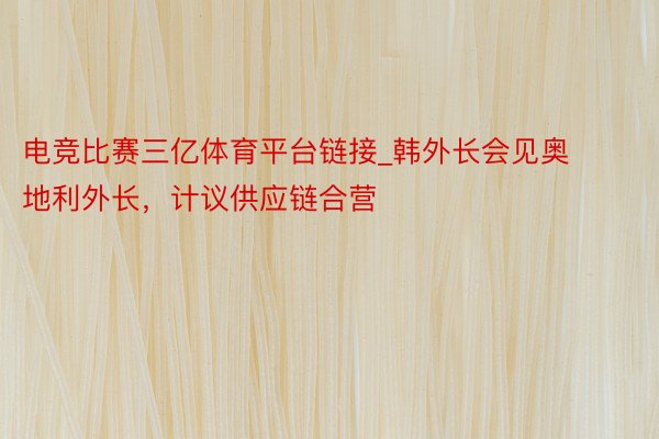 电竞比赛三亿体育平台链接_韩外长会见奥地利外长，计议供应链合营