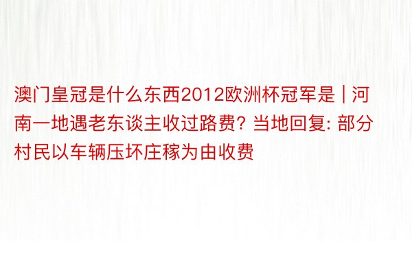 澳门皇冠是什么东西2012欧洲杯冠军是 | 河南一地遇老东谈主收过路费? 当地回复: 部分村民以车辆压坏庄稼为由收费