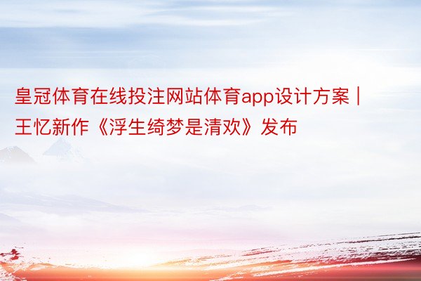 皇冠体育在线投注网站体育app设计方案 | 王忆新作《浮生绮梦是清欢》发布