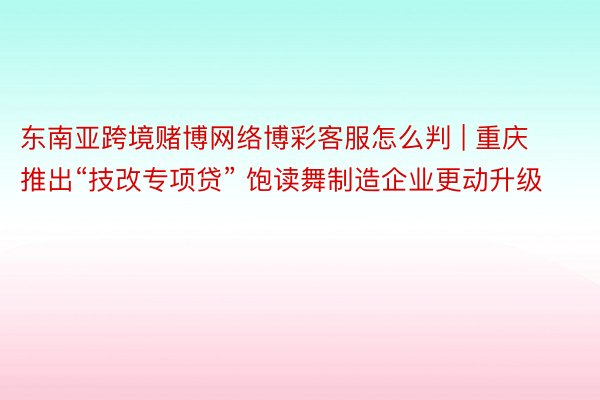 东南亚跨境赌博网络博彩客服怎么判 | 重庆推出“技改专项贷” 饱读舞制造企业更动升级