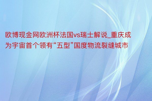 欧博现金网欧洲杯法国vs瑞士解说_重庆成为宇宙首个领有“五型”国度物流裂缝城市