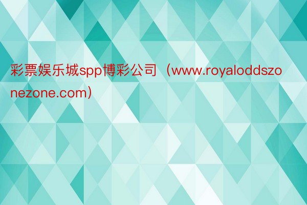 彩票娱乐城spp博彩公司（www.royaloddszonezone.com）