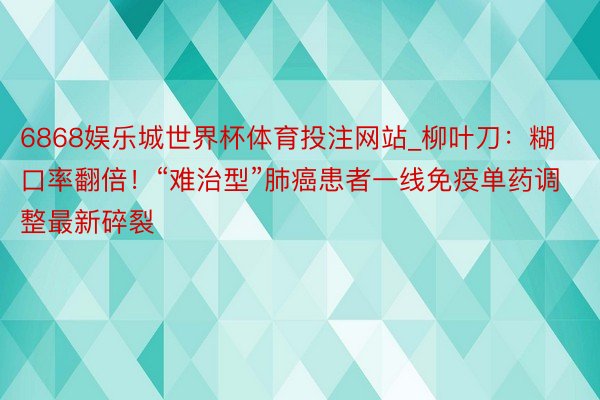 6868娱乐城世界杯体育投注网站_柳叶刀：糊口率翻倍！“难治型”肺癌患者一线免疫单药调整最新碎裂