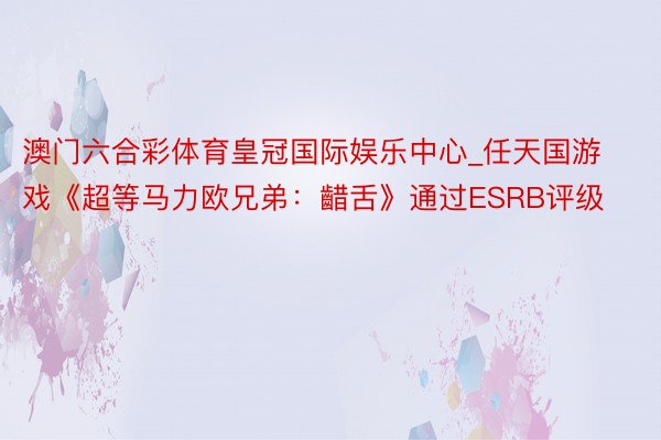 澳门六合彩体育皇冠国际娱乐中心_任天国游戏《超等马力欧兄弟：齰舌》通过ESRB评级