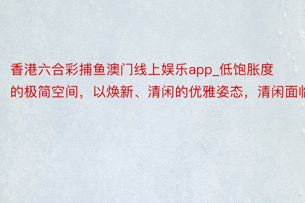 香港六合彩捕鱼澳门线上娱乐app_低饱胀度的极简空间，以焕新、清闲的优雅姿态，清闲面临