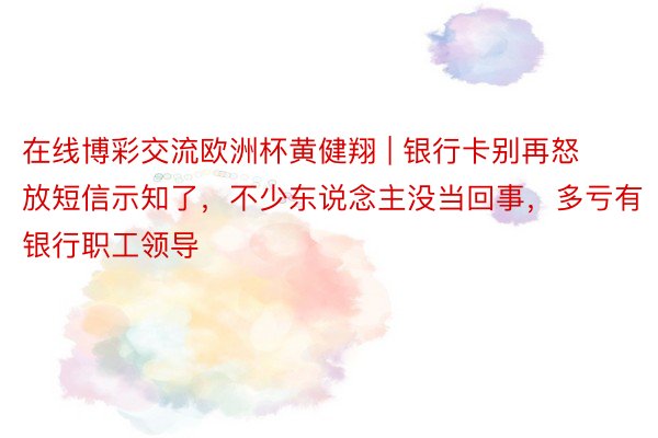 在线博彩交流欧洲杯黄健翔 | 银行卡别再怒放短信示知了，不少东说念主没当回事，多亏有银行职工领导