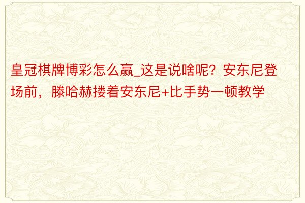 皇冠棋牌博彩怎么赢_这是说啥呢？安东尼登场前，滕哈赫搂着安东尼+比手势一顿教学