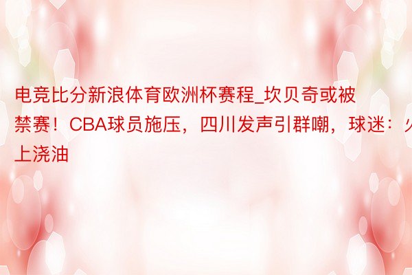 电竞比分新浪体育欧洲杯赛程_坎贝奇或被禁赛！CBA球员施压，四川发声引群嘲，球迷：火上浇油