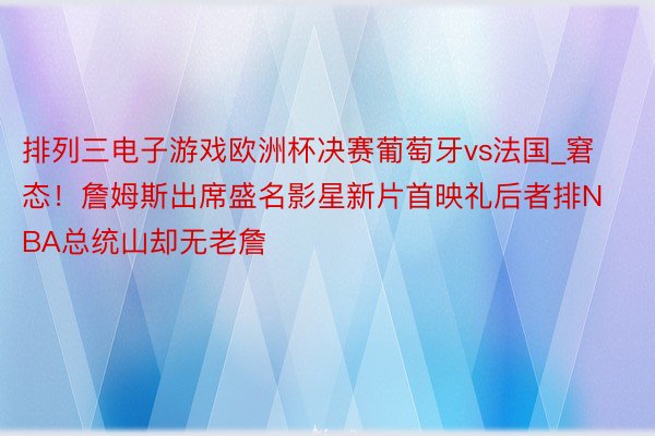 排列三电子游戏欧洲杯决赛葡萄牙vs法国_窘态！詹姆斯出席盛名影星新片首映礼后者排NBA总统山却无老詹