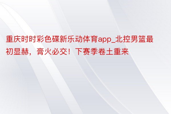 重庆时时彩色碟新乐动体育app_北控男篮最初显赫，膏火必交！下赛季卷土重来