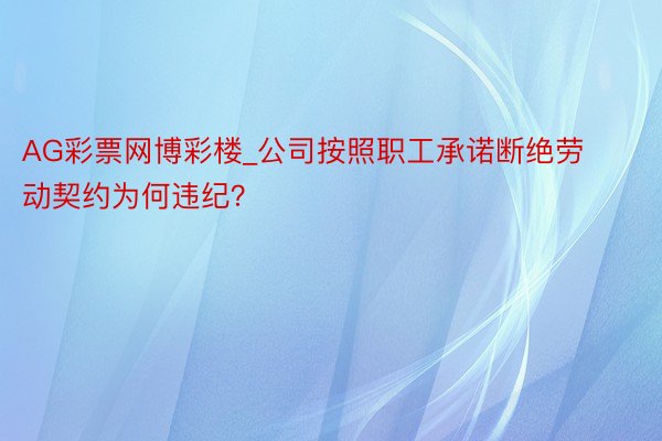 AG彩票网博彩楼_公司按照职工承诺断绝劳动契约为何违纪？