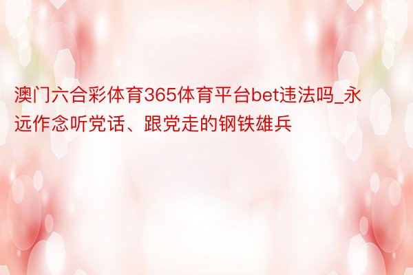 澳门六合彩体育365体育平台bet违法吗_永远作念听党话、跟党走的钢铁雄兵