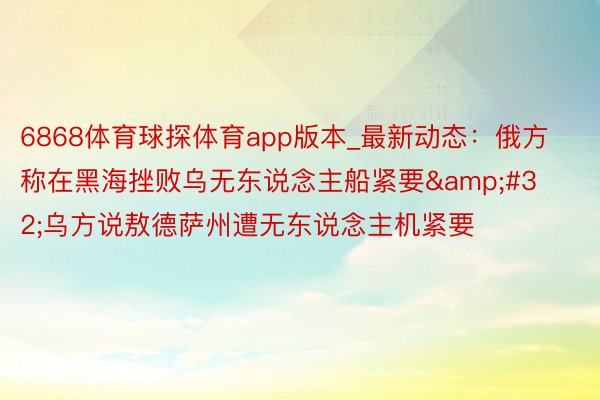 6868体育球探体育app版本_最新动态：俄方称在黑海挫败乌无东说念主船紧要&#32;乌方说敖德萨州遭无东说念主机紧要