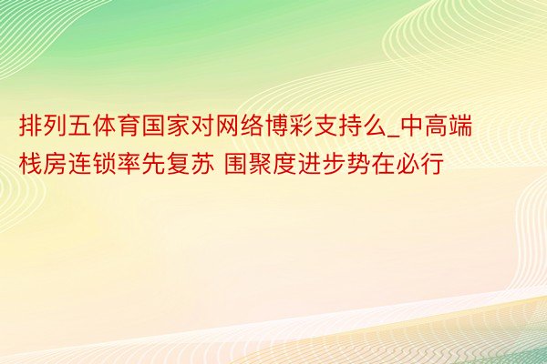 排列五体育国家对网络博彩支持么_中高端栈房连锁率先复苏 围聚度进步势在必行