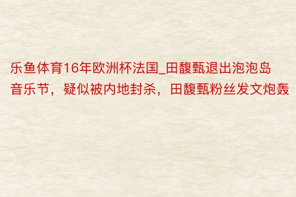 乐鱼体育16年欧洲杯法国_田馥甄退出泡泡岛音乐节，疑似被内地封杀，田馥甄粉丝发文炮轰