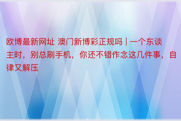 欧博最新网址 澳门新博彩正规吗 | 一个东谈主时，别总刷手机，你还不错作念这几件事，自律又解压