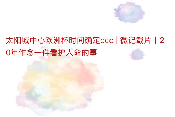 太阳城中心欧洲杯时间确定ccc | 微记载片丨20年作念一件看护人命的事