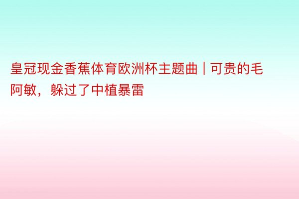 皇冠现金香蕉体育欧洲杯主题曲 | 可贵的毛阿敏，躲过了中植暴雷