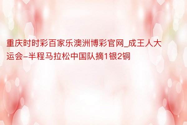 重庆时时彩百家乐澳洲博彩官网_成王人大运会-半程马拉松中国队摘1银2铜