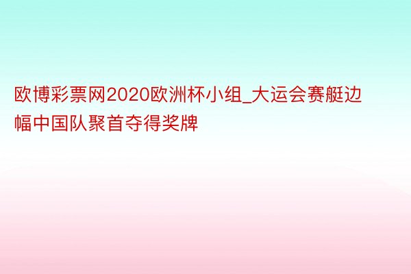 欧博彩票网2020欧洲杯小组_大运会赛艇边幅中国队聚首夺得奖牌