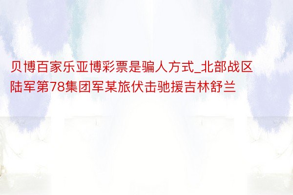 贝博百家乐亚博彩票是骗人方式_北部战区陆军第78集团军某旅伏击驰援吉林舒兰