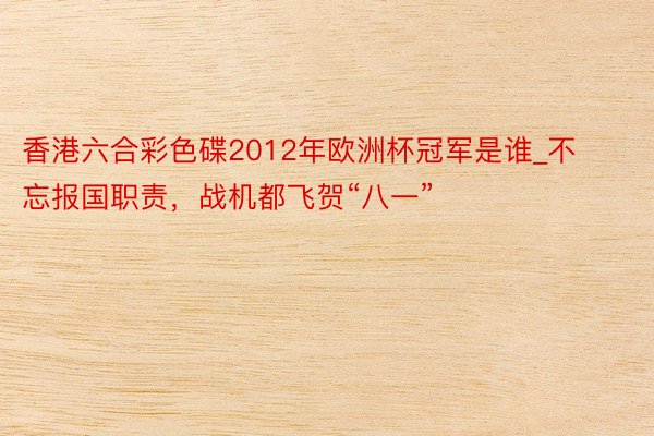 香港六合彩色碟2012年欧洲杯冠军是谁_不忘报国职责，战机都飞贺“八一”