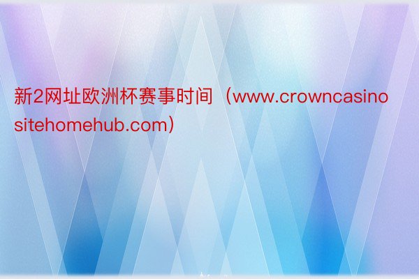 新2网址欧洲杯赛事时间（www.crowncasinositehomehub.com）