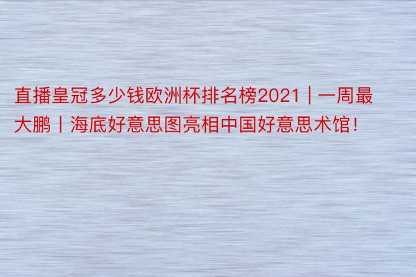 直播皇冠多少钱欧洲杯排名榜2021 | 一周最大鹏丨海底好意思图亮相中国好意思术馆！