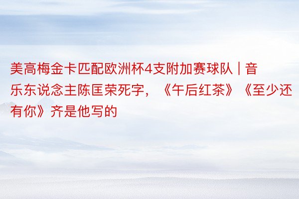 美高梅金卡匹配欧洲杯4支附加赛球队 | 音乐东说念主陈匡荣死字，《午后红茶》《至少还有你》齐是他写的