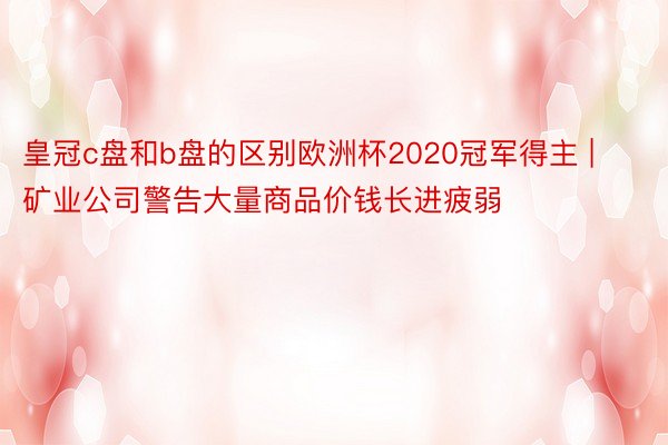 皇冠c盘和b盘的区别欧洲杯2020冠军得主 | 矿业公司警告大量商品价钱长进疲弱