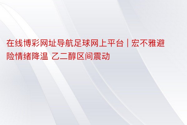 在线博彩网址导航足球网上平台 | 宏不雅避险情绪降温 乙二醇区间震动