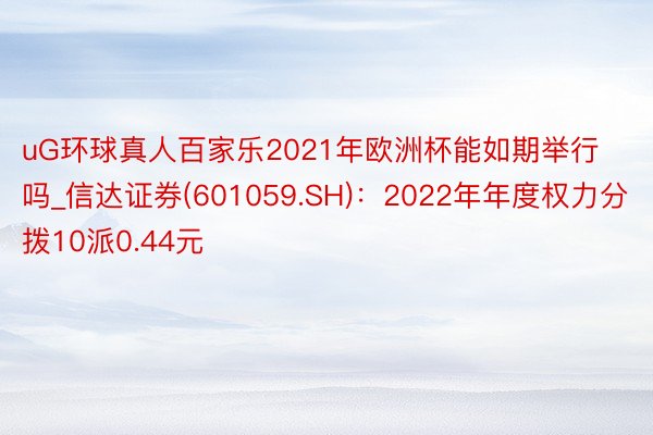 uG环球真人百家乐2021年欧洲杯能如期举行吗_信达证券(601059.SH)：2022年年度权力分拨10派0.44元