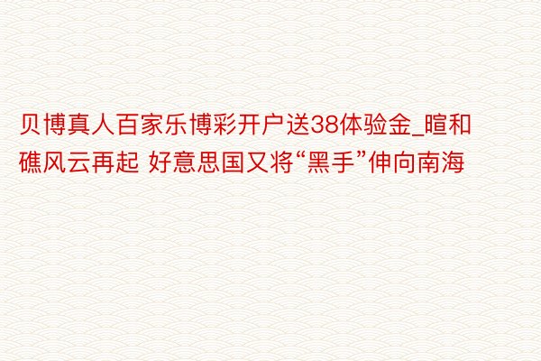 贝博真人百家乐博彩开户送38体验金_暄和礁风云再起 好意思国又将“黑手”伸向南海