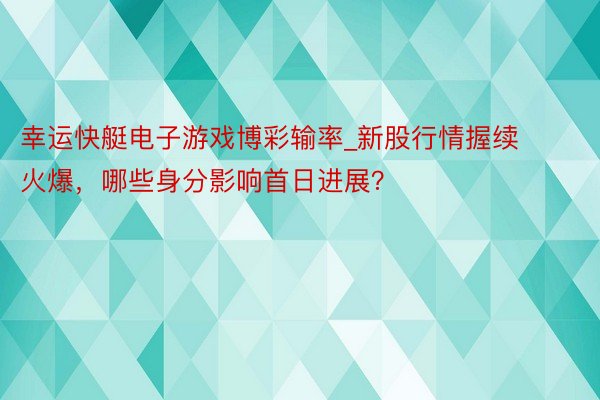 幸运快艇电子游戏博彩输率_新股行情握续火爆，哪些身分影响首日进展？