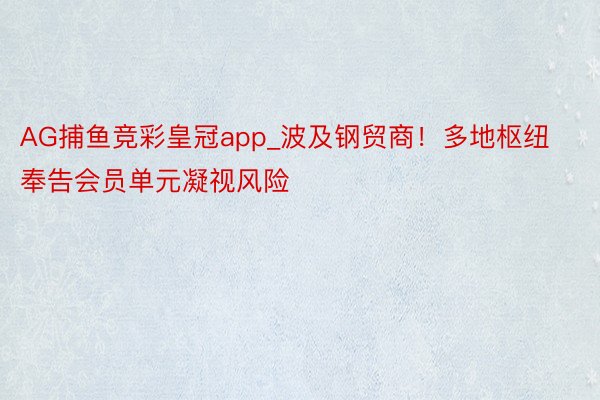 AG捕鱼竞彩皇冠app_波及钢贸商！多地枢纽奉告会员单元凝视风险