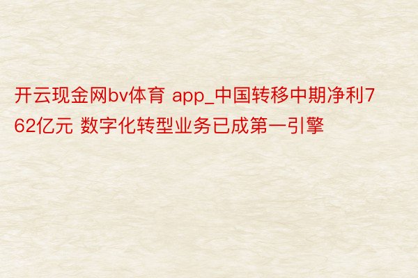 开云现金网bv体育 app_中国转移中期净利762亿元 数字化转型业务已成第一引擎