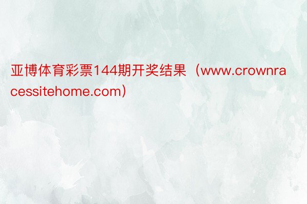 亚博体育彩票144期开奖结果（www.crownracessitehome.com）