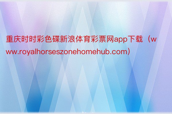 重庆时时彩色碟新浪体育彩票网app下载（www.royalhorseszonehomehub.com）