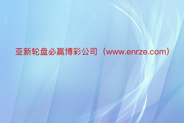 亚新轮盘必赢博彩公司（www.enrze.com）