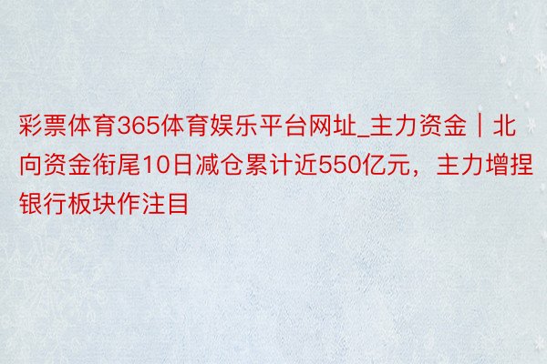 彩票体育365体育娱乐平台网址_主力资金｜北向资金衔尾10日减仓累计近550亿元，主力增捏银行板块作注目