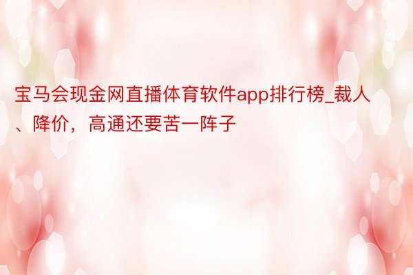 宝马会现金网直播体育软件app排行榜_裁人、降价，高通还要苦一阵子