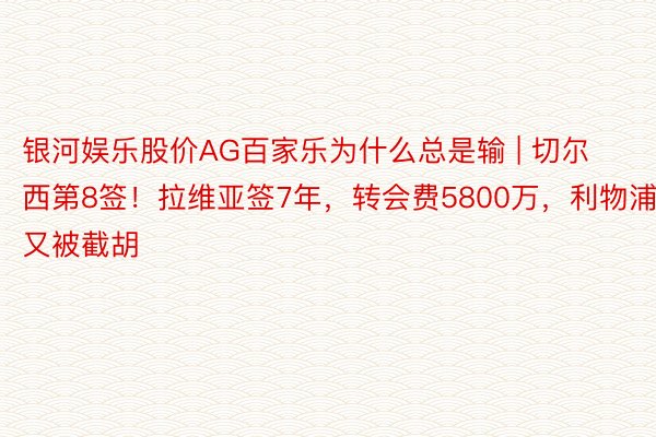 银河娱乐股价AG百家乐为什么总是输 | 切尔西第8签！拉维亚签7年，转会费5800万，利物浦又被截胡