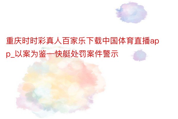 重庆时时彩真人百家乐下载中国体育直播app_以案为鉴—快艇处罚案件警示