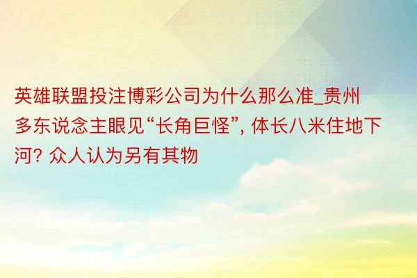 英雄联盟投注博彩公司为什么那么准_贵州多东说念主眼见“长角巨怪”, 体长八米住地下河? 众人认为另有其物