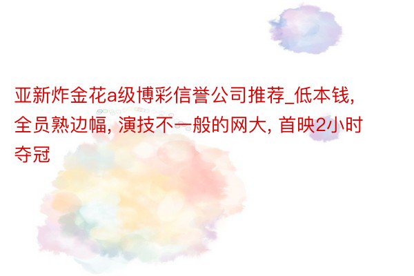 亚新炸金花a级博彩信誉公司推荐_低本钱, 全员熟边幅, 演技不一般的网大, 首映2小时夺冠